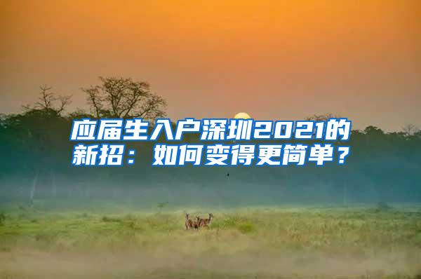 應(yīng)屆生入戶深圳2021的新招：如何變得更簡(jiǎn)單？