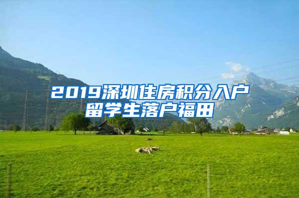 2019深圳住房積分入戶留學(xué)生落戶福田