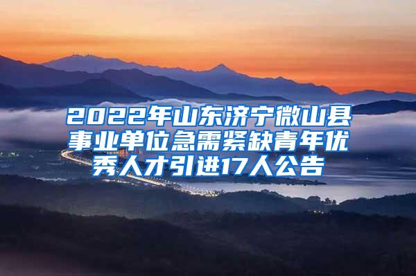 2022年山東濟(jì)寧微山縣事業(yè)單位急需緊缺青年優(yōu)秀人才引進(jìn)17人公告