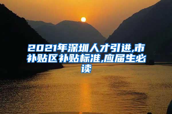 2021年深圳人才引進(jìn),市補(bǔ)貼區(qū)補(bǔ)貼標(biāo)準(zhǔn),應(yīng)屆生必讀