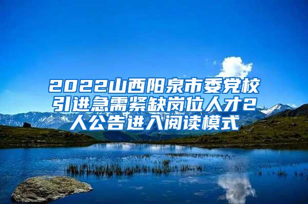 2022山西陽泉市委黨校引進急需緊缺崗位人才2人公告進入閱讀模式