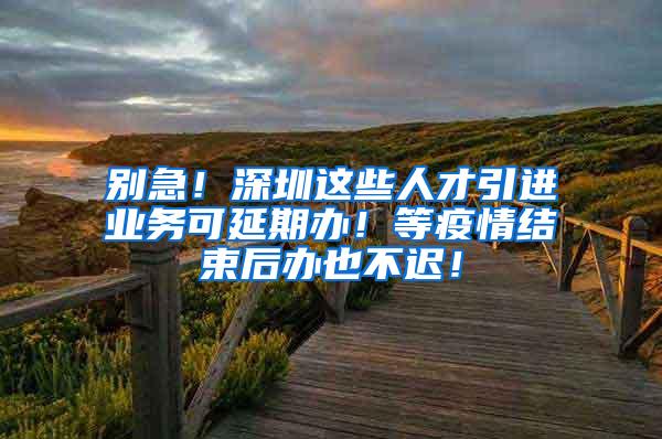 別急！深圳這些人才引進(jìn)業(yè)務(wù)可延期辦！等疫情結(jié)束后辦也不遲！