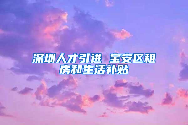 深圳人才引進 寶安區(qū)租房和生活補貼