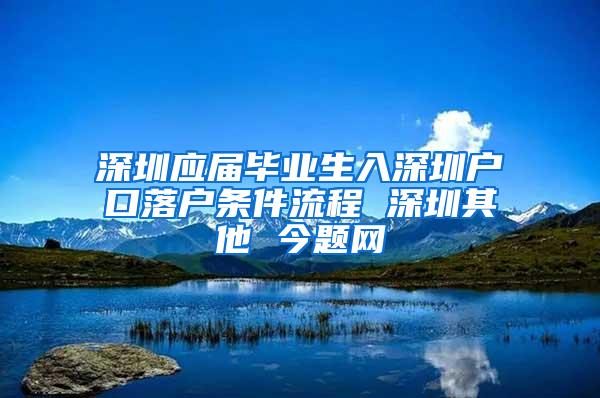 深圳應(yīng)屆畢業(yè)生入深圳戶口落戶條件流程 深圳其他 今題網(wǎng)