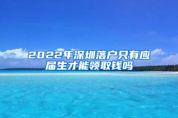 2022年深圳落戶只有應(yīng)屆生才能領(lǐng)取錢嗎