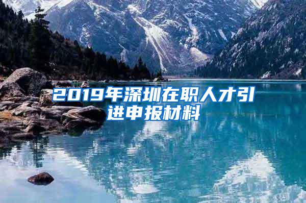 2019年深圳在職人才引進(jìn)申報(bào)材料