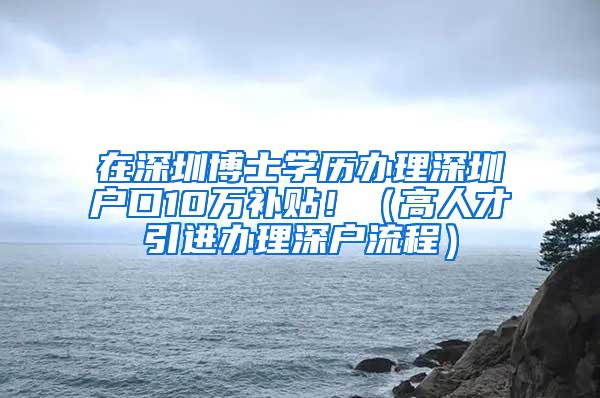 在深圳博士學歷辦理深圳戶口10萬補貼?。ǜ呷瞬乓M辦理深戶流程）