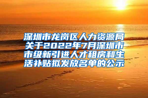 深圳市龍崗區(qū)人力資源局關(guān)于2022年7月深圳市市級新引進(jìn)人才租房和生活補(bǔ)貼擬發(fā)放名單的公示