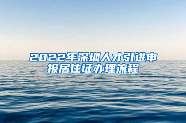 2022年深圳人才引進(jìn)申報(bào)居住證辦理流程