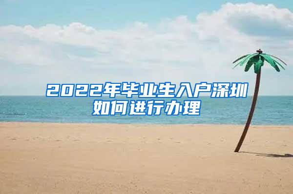 2022年畢業(yè)生入戶深圳如何進(jìn)行辦理