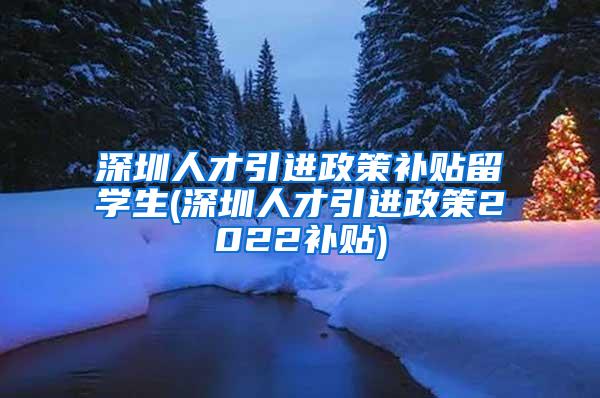 深圳人才引進(jìn)政策補(bǔ)貼留學(xué)生(深圳人才引進(jìn)政策2022補(bǔ)貼)