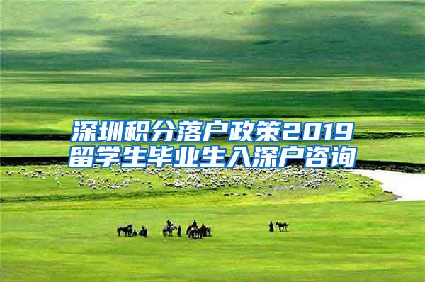 深圳積分落戶政策2019留學(xué)生畢業(yè)生入深戶咨詢