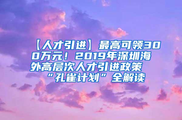 【人才引進】最高可領(lǐng)300萬元！2019年深圳海外高層次人才引進政策“孔雀計劃”全解讀