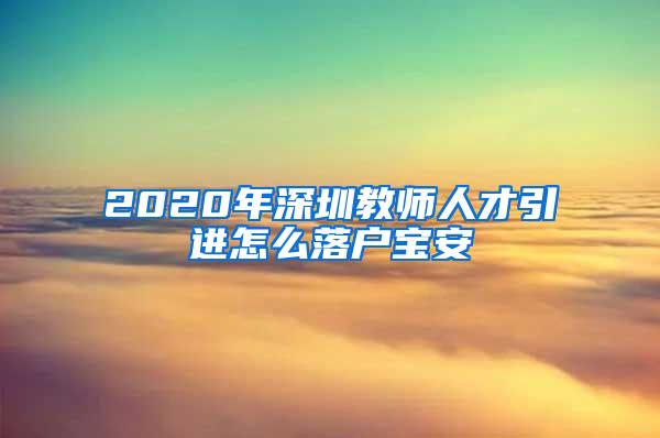 2020年深圳教師人才引進怎么落戶寶安