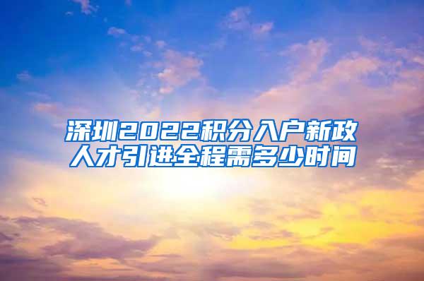 深圳2022積分入戶新政人才引進(jìn)全程需多少時間