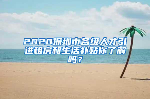 2020深圳市各級人才引進租房和生活補貼你了解嗎？