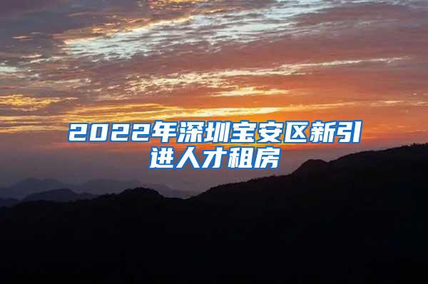 2022年深圳寶安區(qū)新引進(jìn)人才租房