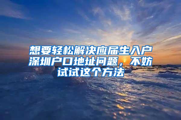 想要輕松解決應(yīng)屆生入戶深圳戶口地址問題，不妨試試這個(gè)方法