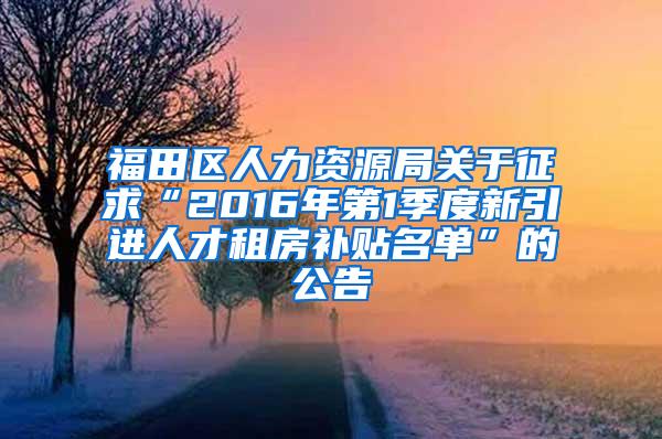 福田區(qū)人力資源局關(guān)于征求“2016年第1季度新引進(jìn)人才租房補(bǔ)貼名單”的公告