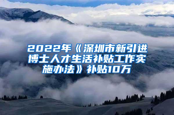 2022年《深圳市新引進(jìn)博士人才生活補貼工作實施辦法》補貼10萬