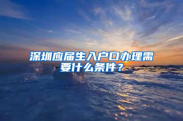 深圳應(yīng)屆生入戶口辦理需要什么條件？