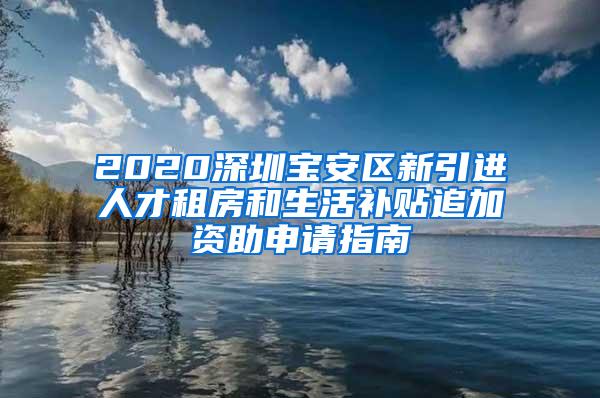 2020深圳寶安區(qū)新引進(jìn)人才租房和生活補(bǔ)貼追加資助申請(qǐng)指南