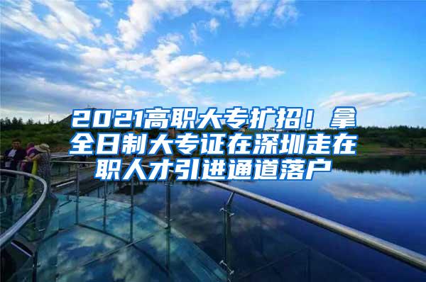 2021高職大專擴(kuò)招！拿全日制大專證在深圳走在職人才引進(jìn)通道落戶