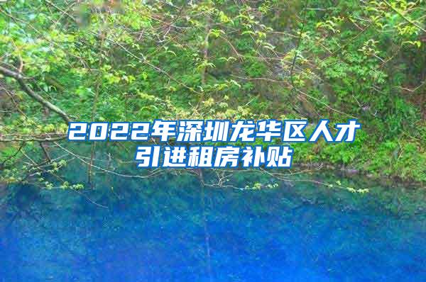 2022年深圳龍華區(qū)人才引進租房補貼