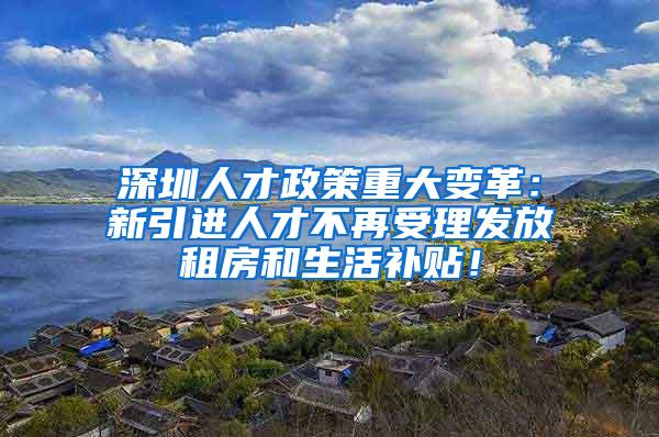 深圳人才政策重大變革：新引進(jìn)人才不再受理發(fā)放租房和生活補(bǔ)貼！