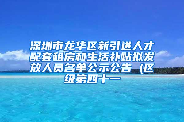 深圳市龍華區(qū)新引進(jìn)人才配套租房和生活補(bǔ)貼擬發(fā)放人員名單公示公告 (區(qū)級(jí)第四十一