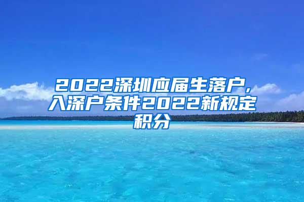 2022深圳應(yīng)屆生落戶,入深戶條件2022新規(guī)定積分