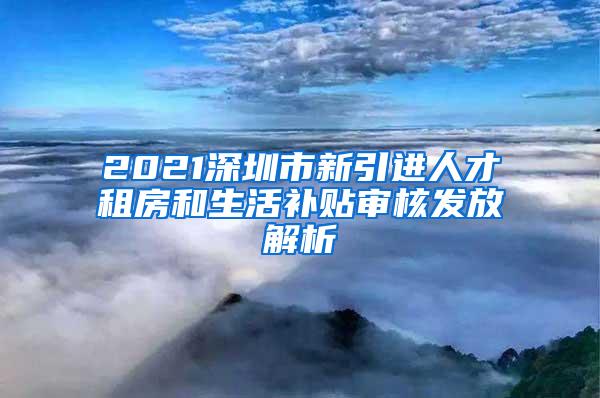 2021深圳市新引進人才租房和生活補貼審核發(fā)放解析