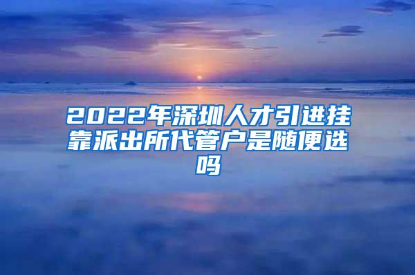 2022年深圳人才引進(jìn)掛靠派出所代管戶是隨便選嗎