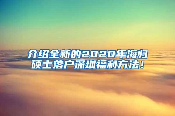 介紹全新的2020年海歸碩士落戶深圳福利方法！