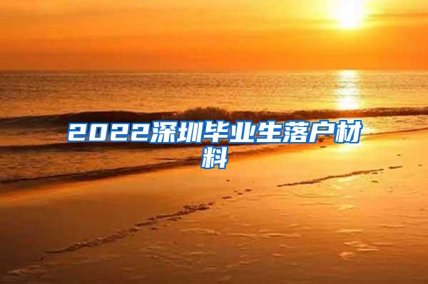 2022深圳畢業(yè)生落戶材料