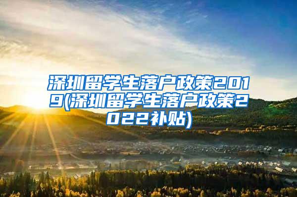 深圳留學(xué)生落戶政策2019(深圳留學(xué)生落戶政策2022補(bǔ)貼)