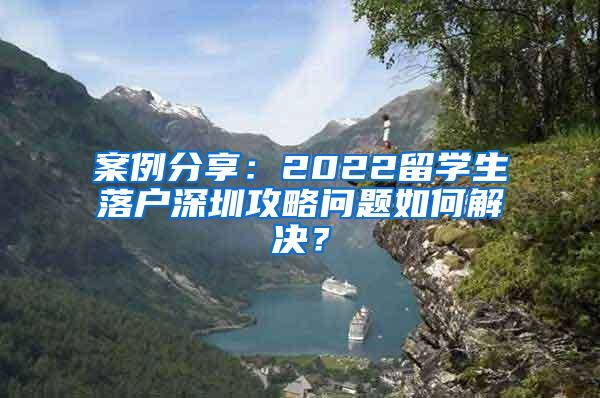 案例分享：2022留學(xué)生落戶深圳攻略問題如何解決？