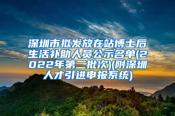 深圳市擬發(fā)放在站博士后生活補(bǔ)助人員公示名單(2022年第二批次)(附深圳人才引進(jìn)申報(bào)系統(tǒng))