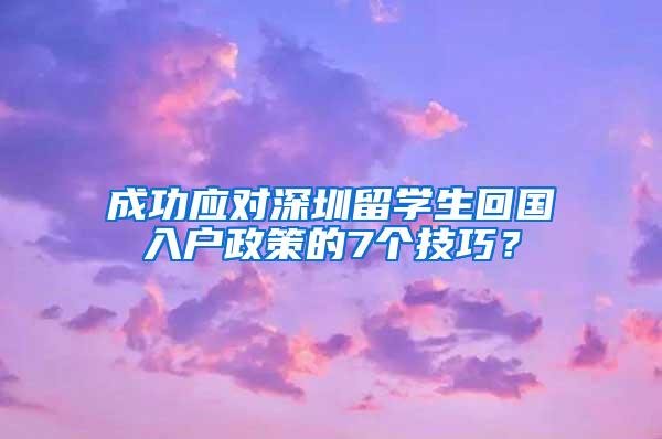 成功應(yīng)對(duì)深圳留學(xué)生回國(guó)入戶(hù)政策的7個(gè)技巧？