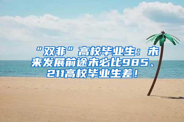 “雙非”高校畢業(yè)生：未來(lái)發(fā)展前途未必比985、211高校畢業(yè)生差！