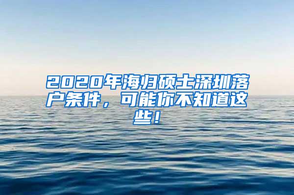 2020年海歸碩士深圳落戶條件，可能你不知道這些！