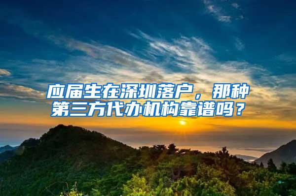 應(yīng)屆生在深圳落戶(hù)，那種第三方代辦機(jī)構(gòu)靠譜嗎？