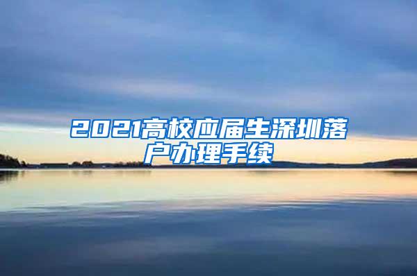 2021高校應屆生深圳落戶辦理手續(xù)