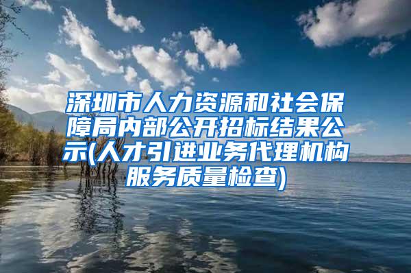 深圳市人力資源和社會(huì)保障局內(nèi)部公開招標(biāo)結(jié)果公示(人才引進(jìn)業(yè)務(wù)代理機(jī)構(gòu)服務(wù)質(zhì)量檢查)