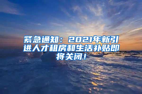 緊急通知：2021年新引進(jìn)人才租房和生活補(bǔ)貼即將關(guān)閉！