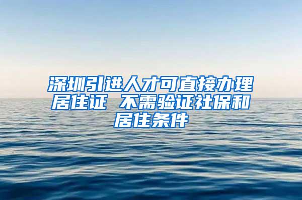 深圳引進(jìn)人才可直接辦理居住證 不需驗(yàn)證社保和居住條件