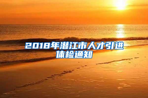 2018年潛江市人才引進(jìn)體檢通知