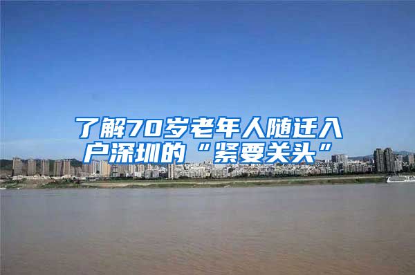 了解70歲老年人隨遷入戶深圳的“緊要關頭”