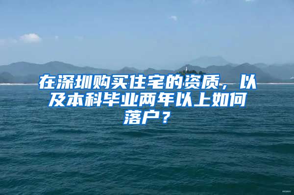 在深圳購(gòu)買(mǎi)住宅的資質(zhì)，以及本科畢業(yè)兩年以上如何落戶？