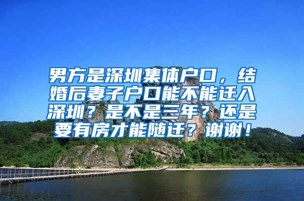 男方是深圳集體戶口，結(jié)婚后妻子戶口能不能遷入深圳？是不是三年？還是要有房才能隨遷？謝謝！